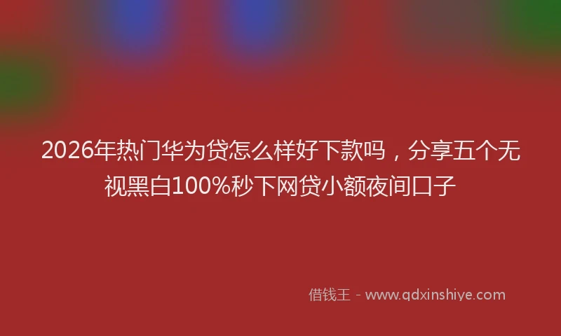 2026年热门华为贷怎么样好下款吗，分享五个无视黑白100%秒下网贷小额夜间口子