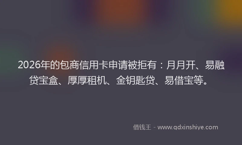 2026年的包商信用卡申请被拒有：月月开、易融贷宝盒、厚厚租机、金钥匙贷、易借宝等。