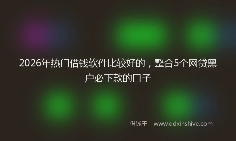 2026年热门借钱软件比较好的，整合5个网贷黑户必下款的口子