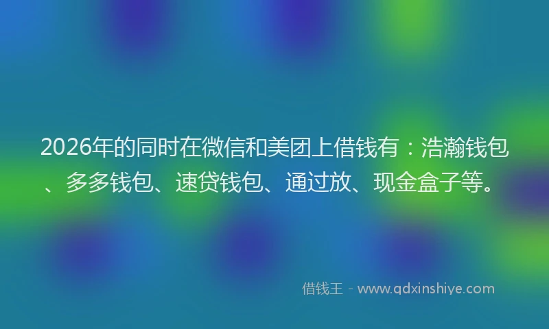 2026年的同时在微信和美团上借钱有：浩瀚钱包、多多钱包、速贷钱包、通过放、现金盒子等。