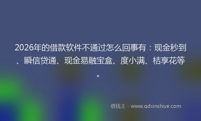 2026年的借款软件不通过怎么回事有：现金秒到、瞬信贷通、现金易融宝盒、度小满、桔享花等。