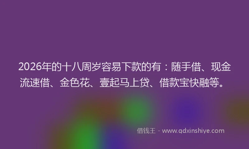 2026年的十八周岁容易下款的有：随手借、现金流速借、金色花、壹起马上贷、借款宝快融等。