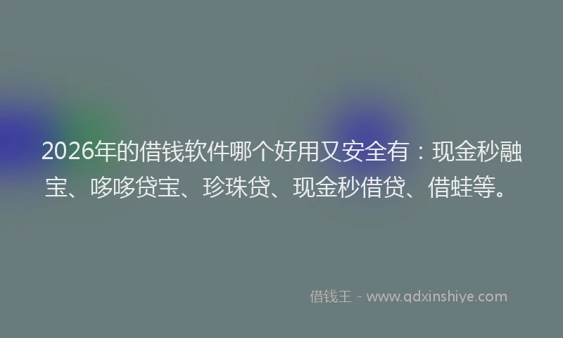 2026年的借钱软件哪个好用又安全有：现金秒融宝、哆哆贷宝、珍珠贷、现金秒借贷、借蛙等。