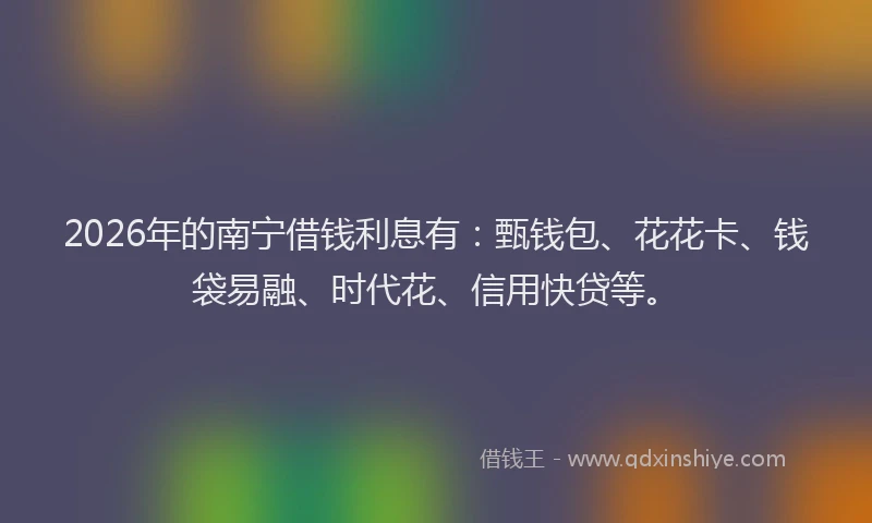 2026年的南宁借钱利息有：甄钱包、花花卡、钱袋易融、时代花、信用快贷等。