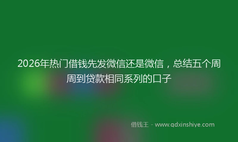 2026年热门借钱先发微信还是微信，总结五个周周到贷款相同系列的口子