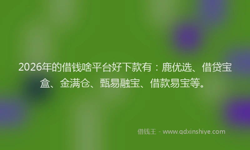 2026年的借钱啥平台好下款有：鹿优选、借贷宝盒、金满仓、甄易融宝、借款易宝等。