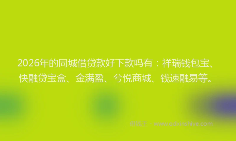 2026年的同城借贷款好下款吗有：祥瑞钱包宝、快融贷宝盒、金满盈、兮悦商城、钱速融易等。