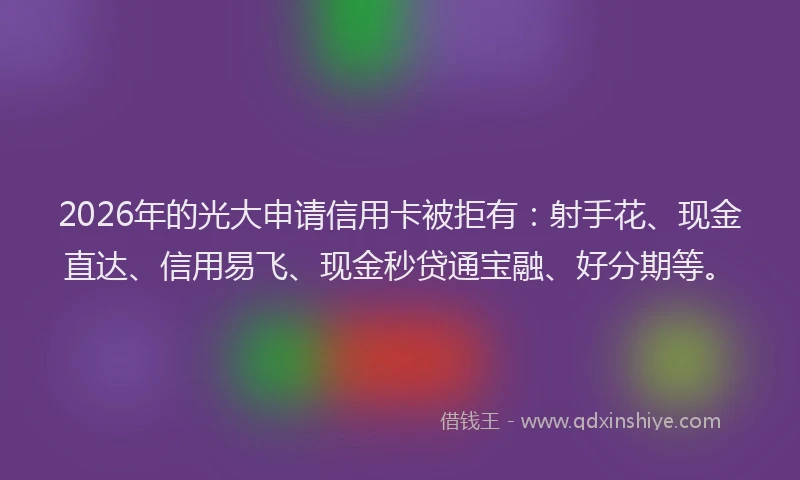 2026年的光大申请信用卡被拒有：射手花、现金直达、信用易飞、现金秒贷通宝融、好分期等。