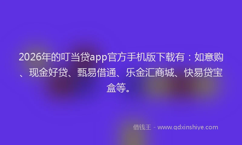 2026年的叮当贷app官方手机版下载有：如意购、现金好贷、甄易借通、乐金汇商城、快易贷宝盒等。