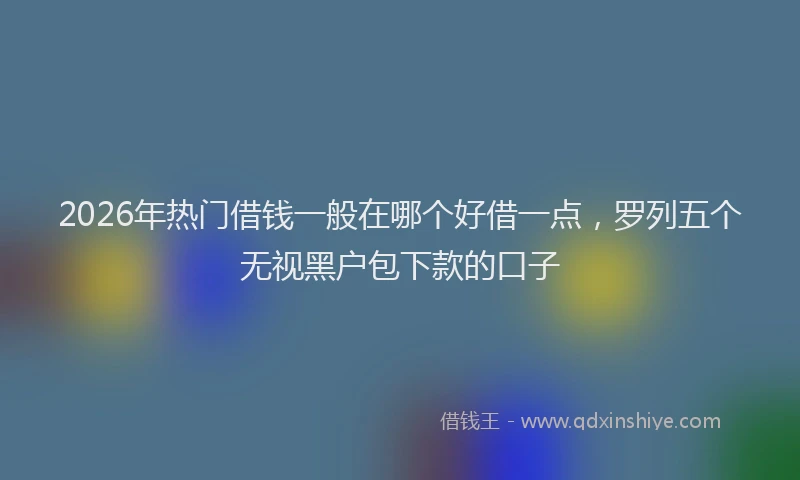 2026年热门借钱一般在哪个好借一点，罗列五个无视黑户包下款的口子