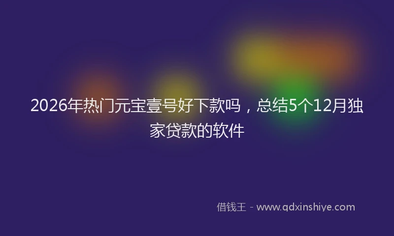 2026年热门元宝壹号好下款吗，总结5个12月独家贷款的软件