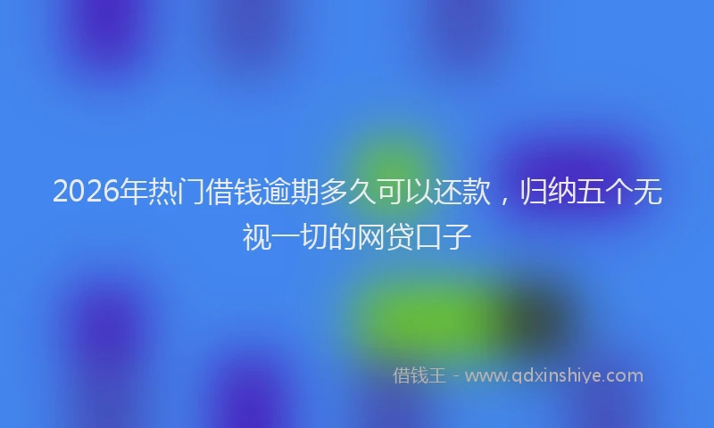 2026年热门借钱逾期多久可以还款，归纳五个无视一切的网贷口子