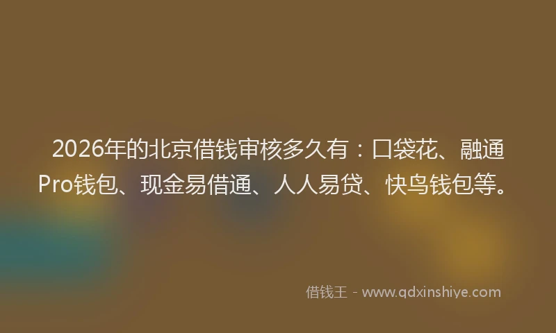 2026年的北京借钱审核多久有：口袋花、融通Pro钱包、现金易借通、人人易贷、快鸟钱包等。