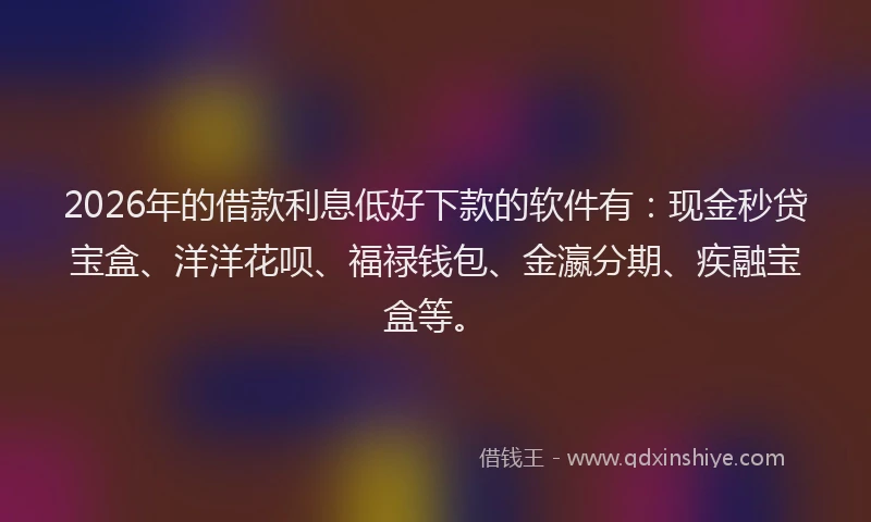 2026年的借款利息低好下款的软件有：现金秒贷宝盒、洋洋花呗、福禄钱包、金瀛分期、疾融宝盒等。