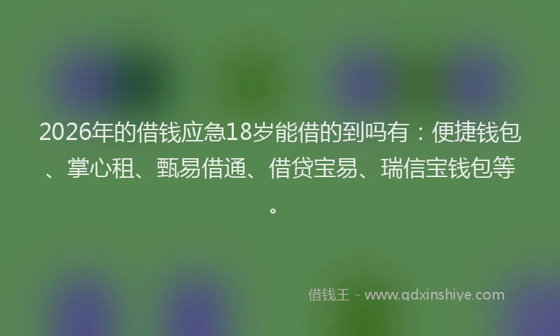 2026年的借钱应急18岁能借的到吗有：便捷钱包、掌心租、甄易借通、借贷宝易、瑞信宝钱包等。