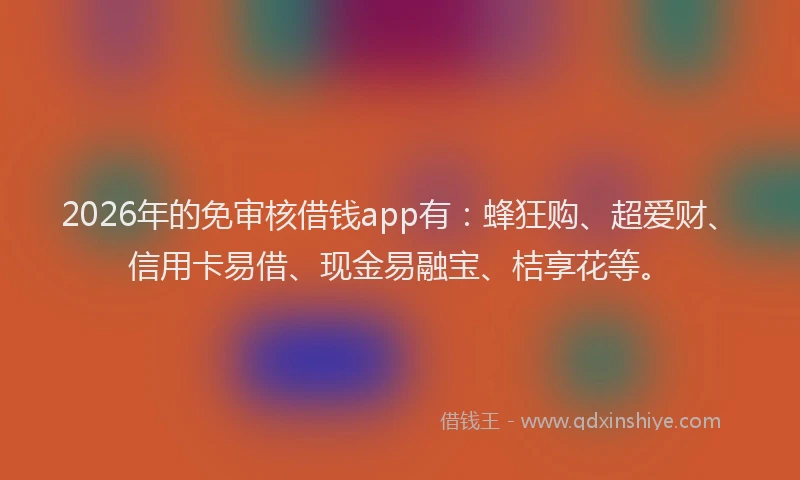 2026年的免审核借钱app有：蜂狂购、超爱财、信用卡易借、现金易融宝、桔享花等。