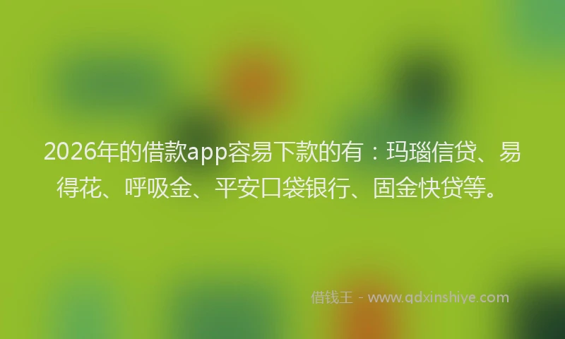 2026年的借款app容易下款的有：玛瑙信贷、易得花、呼吸金、平安口袋银行、固金快贷等。