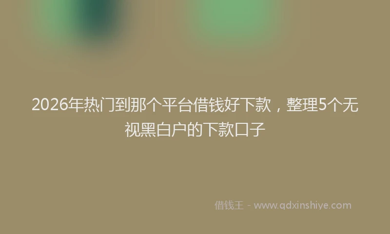 2026年热门到那个平台借钱好下款，整理5个无视黑白户的下款口子