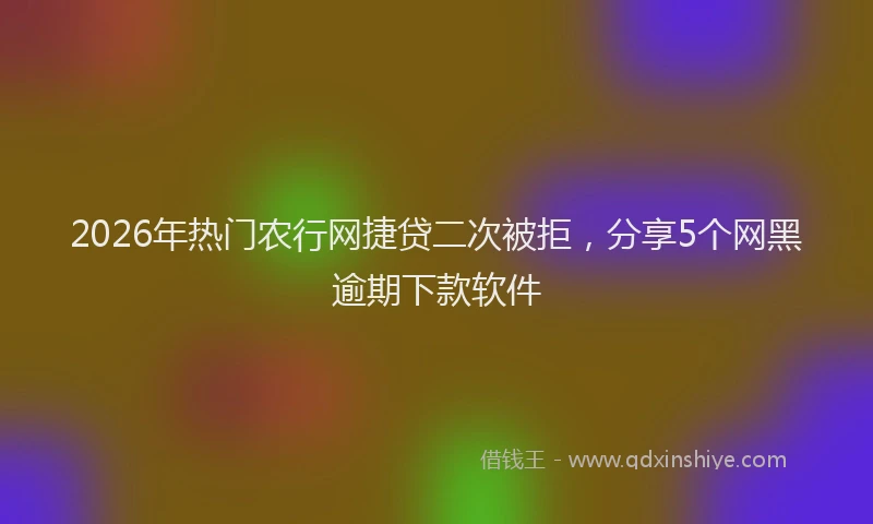2026年热门农行网捷贷二次被拒，分享5个网黑逾期下款软件