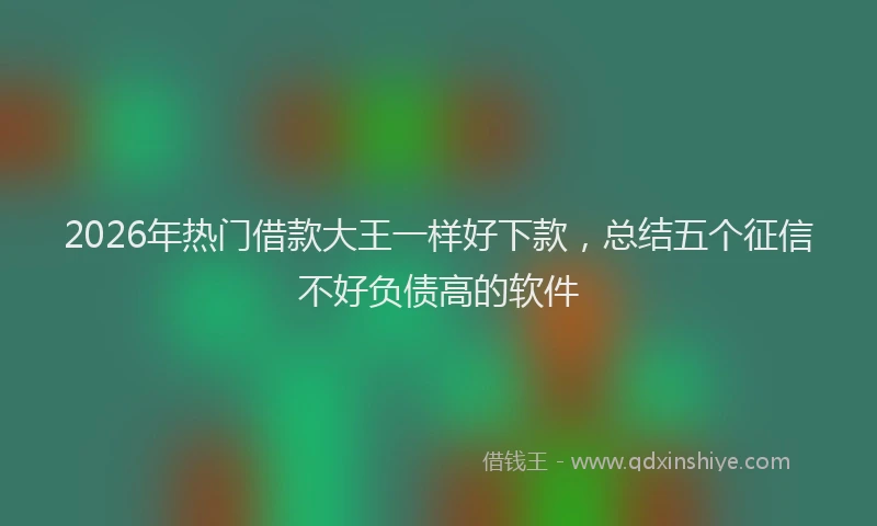 2026年热门借款大王一样好下款，总结五个征信不好负债高的软件