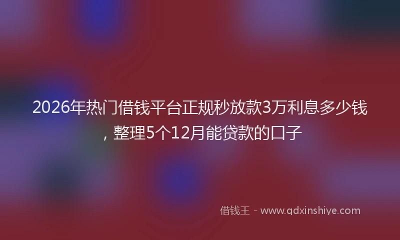 2026年热门借钱平台正规秒放款3万利息多少钱，整理5个12月能贷款的口子