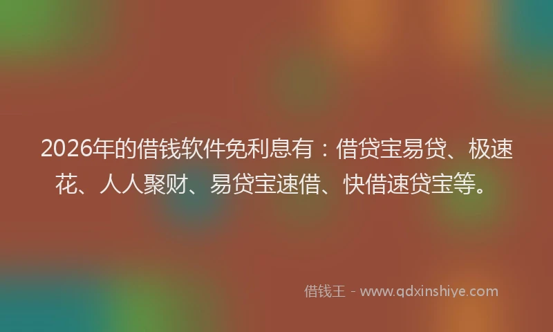 2026年的借钱软件免利息有：借贷宝易贷、极速花、人人聚财、易贷宝速借、快借速贷宝等。