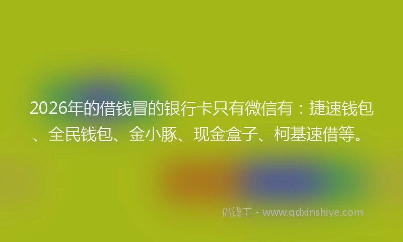 2026年的借钱冒的银行卡只有微信有：捷速钱包、全民钱包、金小豚、现金盒子、柯基速借等。
