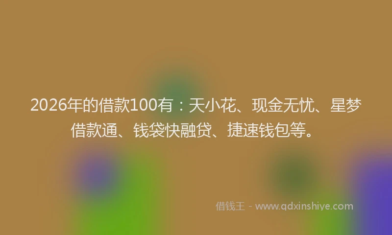 2026年的借款100有：天小花、现金无忧、星梦借款通、钱袋快融贷、捷速钱包等。