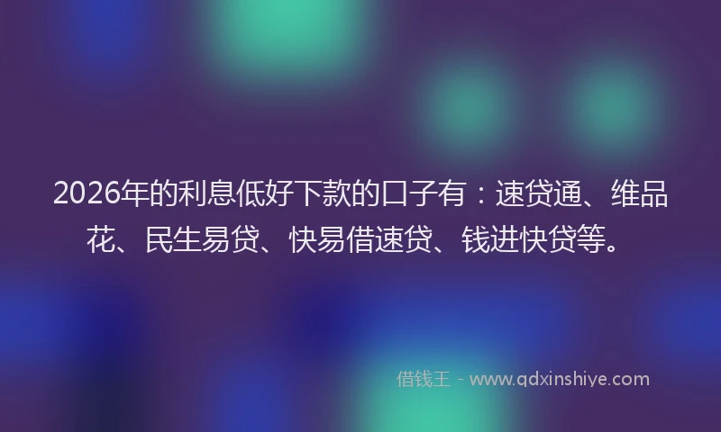 2026年的利息低好下款的口子有：速贷通、维品花、民生易贷、快易借速贷、钱进快贷等。