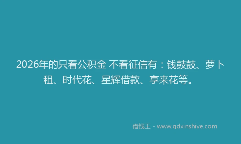 2026年的只看公积金 不看征信有：钱鼓鼓、萝卜租、时代花、星辉借款、享来花等。