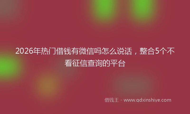 2026年热门借钱有微信吗怎么说话，整合5个不看征信查询的平台
