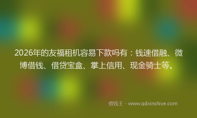 2026年的友福租机容易下款吗有：钱速借融、微博借钱、借贷宝盒、掌上信用、现金骑士等。