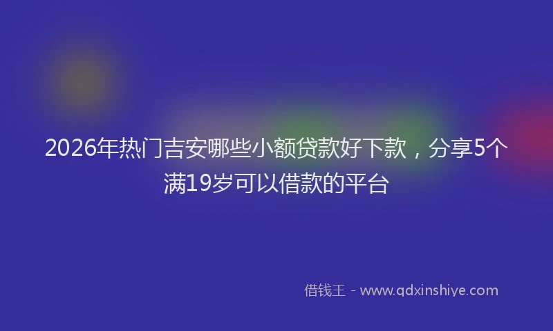 2026年热门吉安哪些小额贷款好下款，分享5个满19岁可以借款的平台