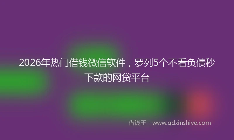 2026年热门借钱微信软件，罗列5个不看负债秒下款的网贷平台