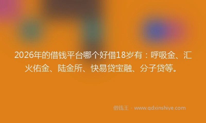 2026年的借钱平台哪个好借18岁有：呼吸金、汇火佑金、陆金所、快易贷宝融、分子贷等。