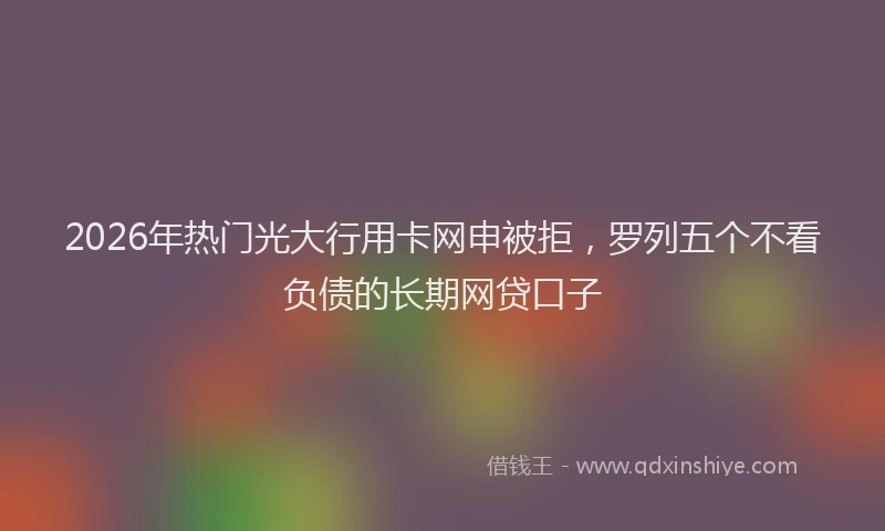 2026年热门光大行用卡网申被拒，罗列五个不看负债的长期网贷口子
