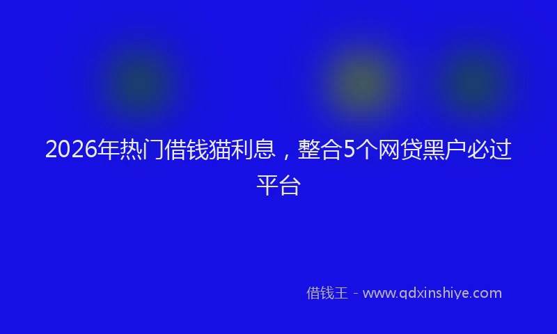2026年热门借钱猫利息，整合5个网贷黑户必过平台