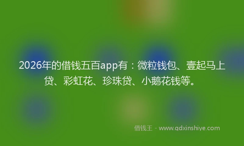 2026年的借钱五百app有：微粒钱包、壹起马上贷、彩虹花、珍珠贷、小鹅花钱等。