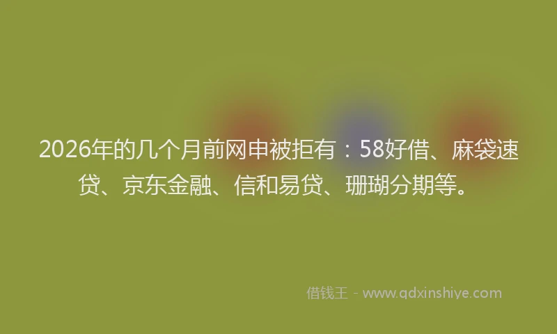2026年的几个月前网申被拒有：58好借、麻袋速贷、京东金融、信和易贷、珊瑚分期等。