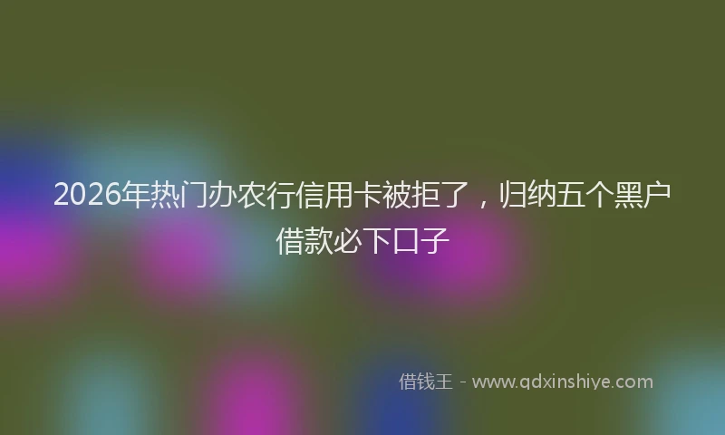 2026年热门办农行信用卡被拒了，归纳五个黑户借款必下口子