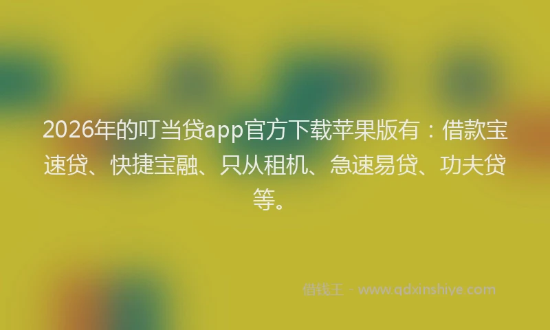 2026年的叮当贷app官方下载苹果版有：借款宝速贷、快捷宝融、只从租机、急速易贷、功夫贷等。