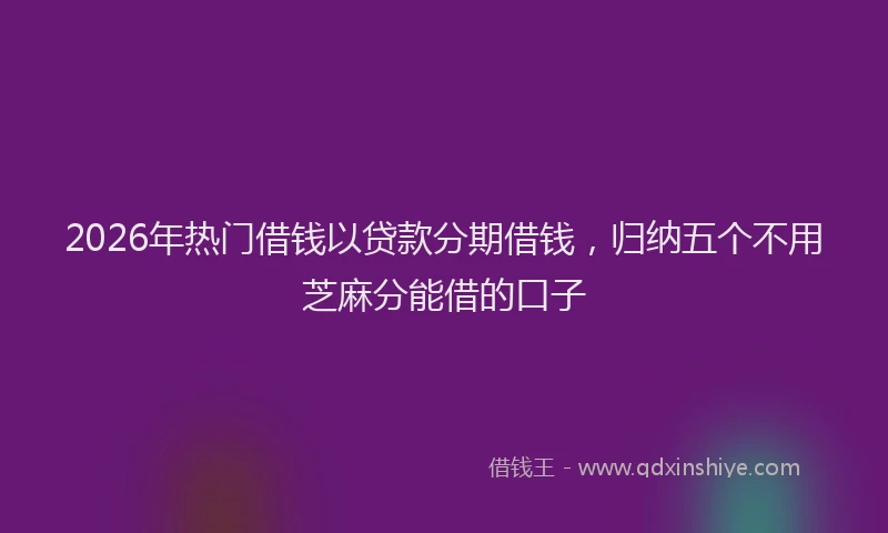 2026年热门借钱以贷款分期借钱，归纳五个不用芝麻分能借的口子