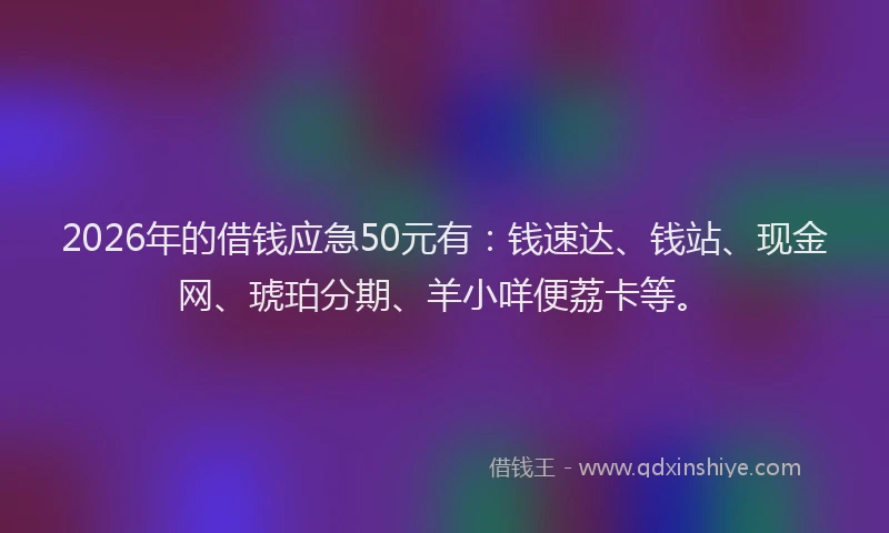 2026年的借钱应急50元有：钱速达、钱站、现金网、琥珀分期、羊小咩便荔卡等。