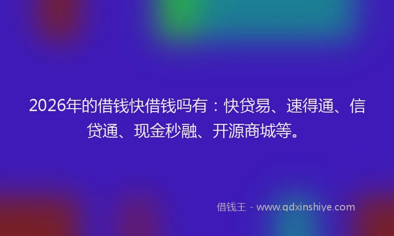 2026年的借钱快借钱吗有：快贷易、速得通、信贷通、现金秒融、开源商城等。