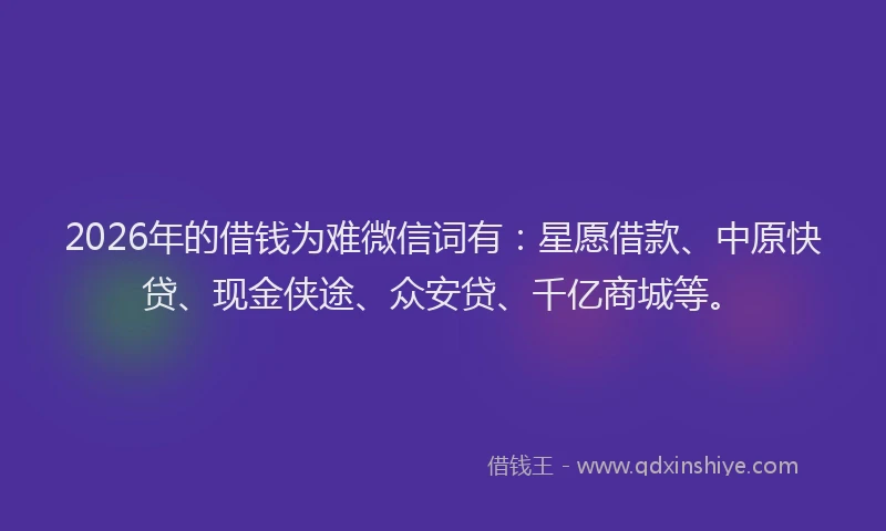 2026年的借钱为难微信词有：星愿借款、中原快贷、现金侠途、众安贷、千亿商城等。
