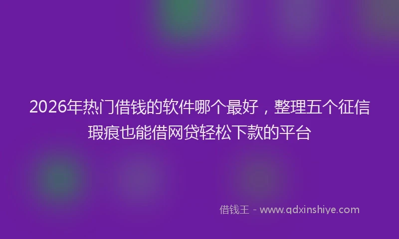 2026年热门借钱的软件哪个最好，整理五个征信瑕疵也能借网贷轻松下款的平台