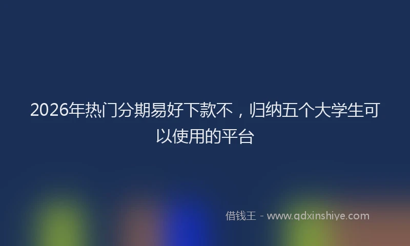 2026年热门分期易好下款不，归纳五个大学生可以使用的平台