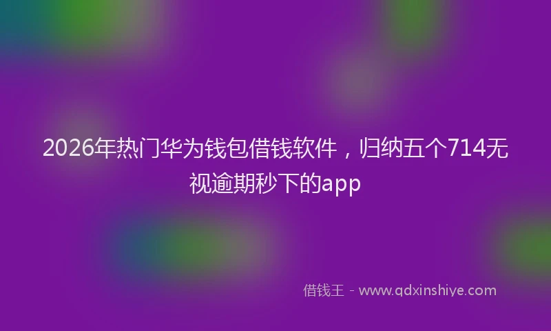 2026年热门华为钱包借钱软件，归纳五个714无视逾期秒下的app