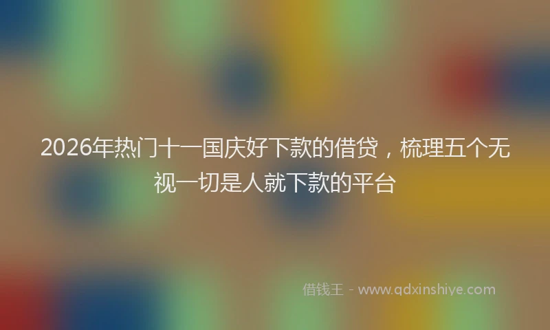 2026年热门十一国庆好下款的借贷，梳理五个无视一切是人就下款的平台