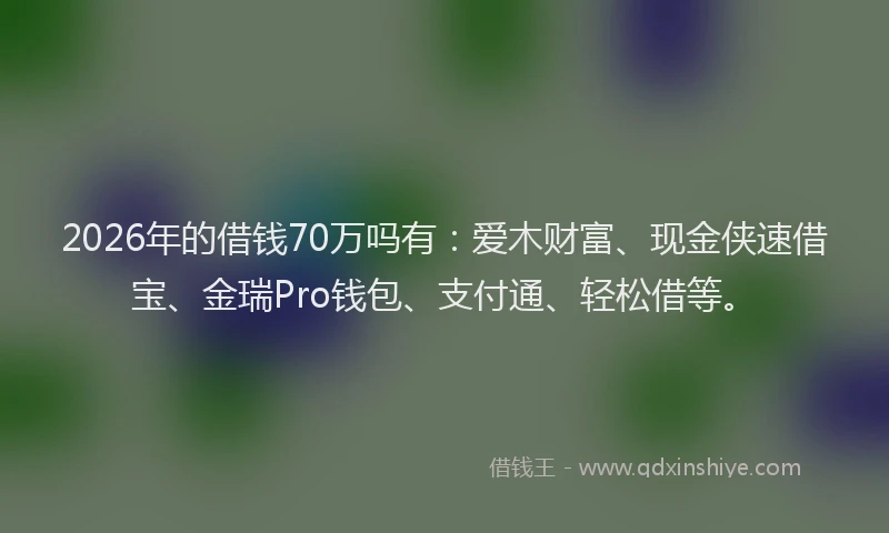 2026年的借钱70万吗有：爱木财富、现金侠速借宝、金瑞Pro钱包、支付通、轻松借等。